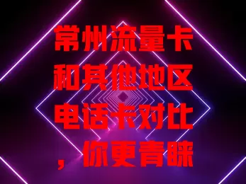 常州流量卡和其他地区电话卡对比，你更青睐谁？