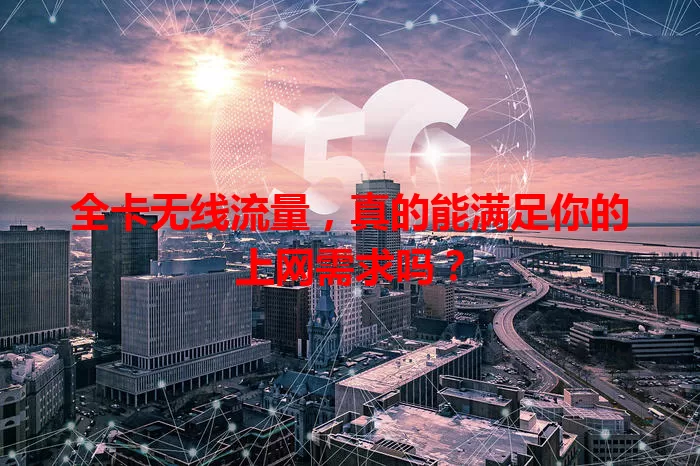 全卡无线流量，真的能满足你的上网需求吗？