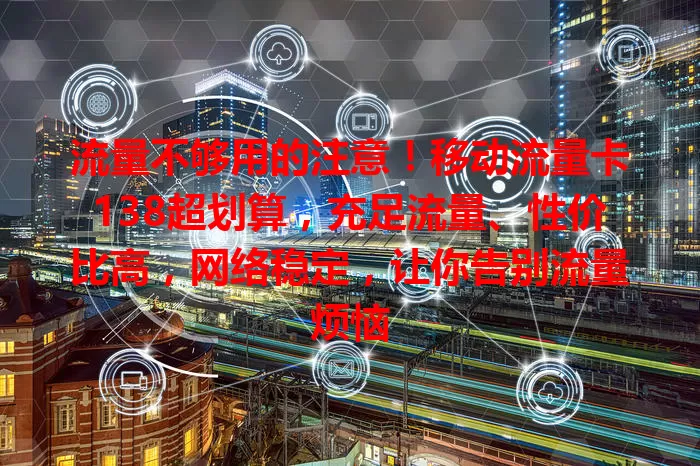 流量不够用的注意！移动流量卡138超划算，充足流量、性价比高，网络稳定，让你告别流量烦恼