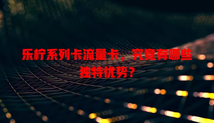 乐柠系列卡流量卡，究竟有哪些独特优势？