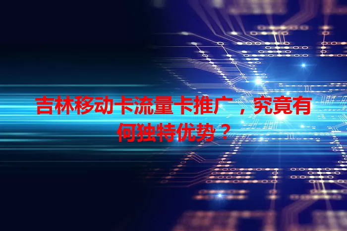 吉林移动卡流量卡推广，究竟有何独特优势？
