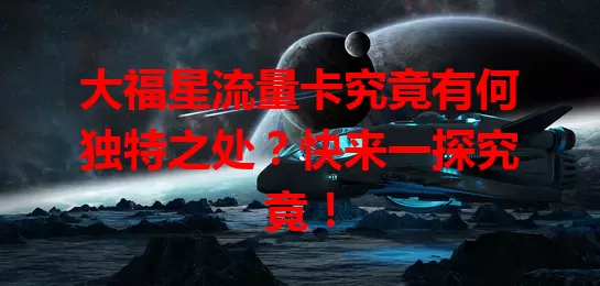 大福星流量卡究竟有何独特之处？快来一探究竟！