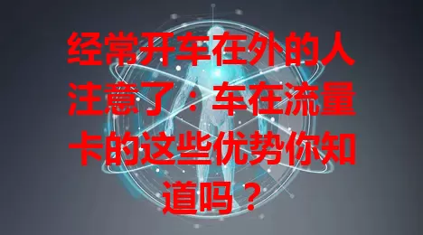 经常开车在外的人注意了：车在流量卡的这些优势你知道吗？