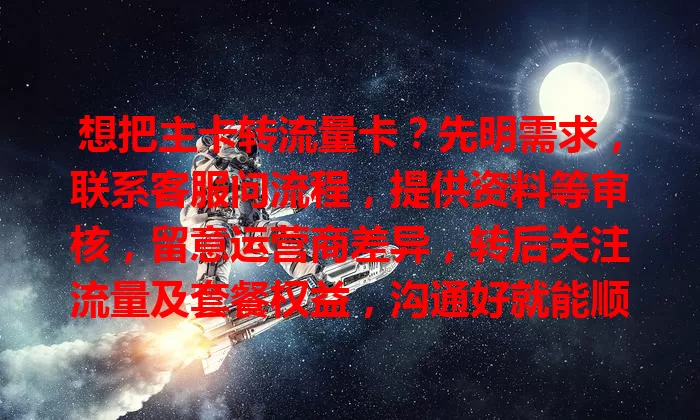 想把主卡转流量卡？先明需求，联系客服问流程，提供资料等审核，留意运营商差异，转后关注流量及套餐权益，沟通好就能顺利转。
