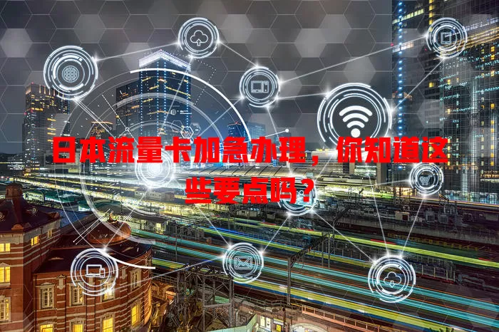 日本流量卡加急办理，你知道这些要点吗？