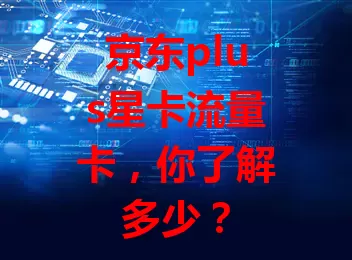 京东plus星卡流量卡，你了解多少？