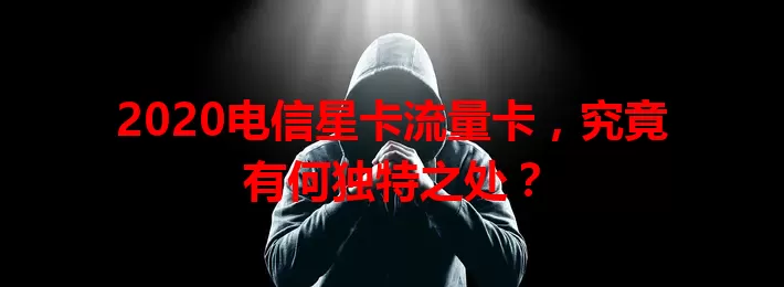 2020电信星卡流量卡，究竟有何独特之处？