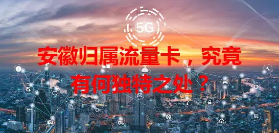 安徽归属流量卡，究竟有何独特之处？