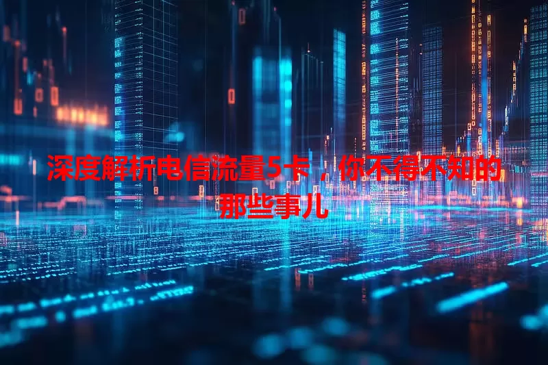 深度解析电信流量5卡，你不得不知的那些事儿