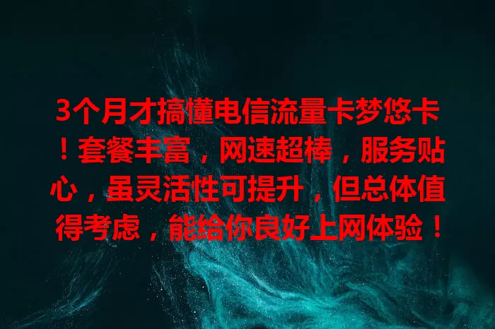 3个月才搞懂电信流量卡梦悠卡！套餐丰富，网速超棒，服务贴心，虽灵活性可提升，但总体值得考虑，能给你良好上网体验！