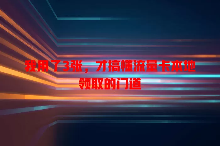 我用了3张，才搞懂流量卡本地领取的门道