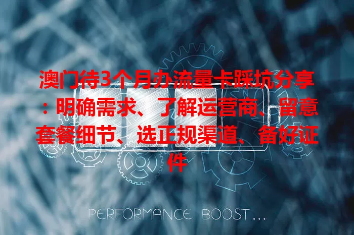 澳门待3个月办流量卡踩坑分享：明确需求、了解运营商、留意套餐细节、选正规渠道、备好证件