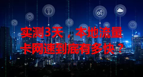 实测3天，本地流量卡网速到底有多快？