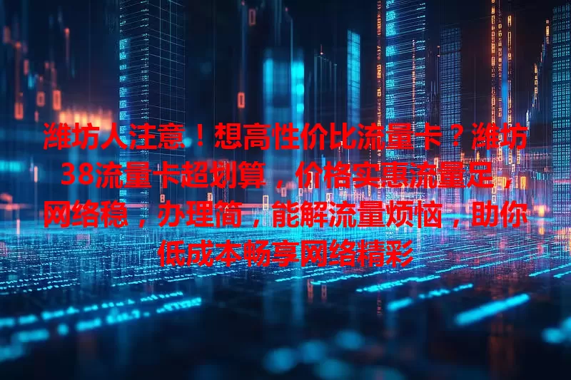 潍坊人注意！想高性价比流量卡？潍坊38流量卡超划算，价格实惠流量足，网络稳，办理简，能解流量烦恼，助你低成本畅享网络精彩