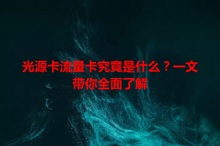 光源卡流量卡究竟是什么？一文带你全面了解