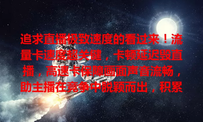 追求直播极致速度的看过来！流量卡速度超关键，卡顿延迟毁直播，高速卡保障画面声音流畅，助主播在竞争中脱颖而出，积累人气粉丝，直播之路更顺畅