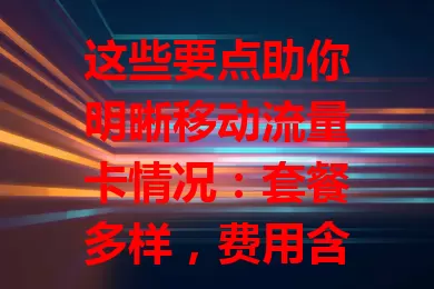 这些要点助你明晰移动流量卡情况：套餐多样，费用含月租及超量收费，流量分通用定向，网络覆盖广速度升级，还有完善客户服务保障