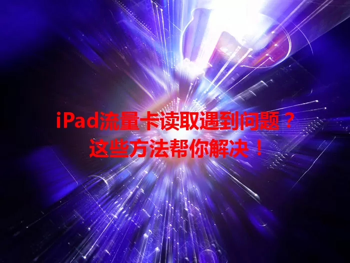 iPad流量卡读取遇到问题？这些方法帮你解决！