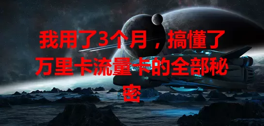 我用了3个月，搞懂了万里卡流量卡的全部秘密