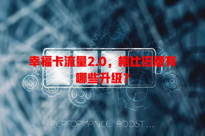幸福卡流量2.0，相比旧版有哪些升级？