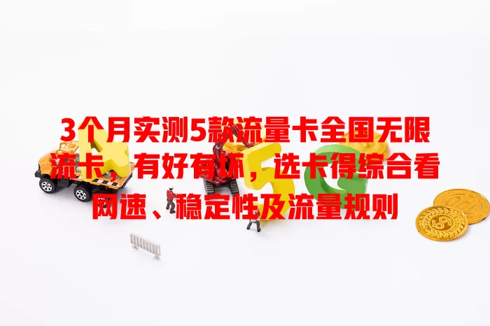 3个月实测5款流量卡全国无限流卡，有好有坏，选卡得综合看网速、稳定性及流量规则