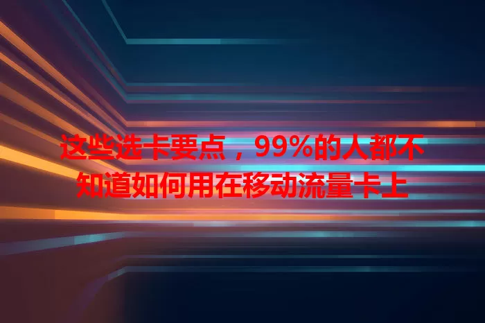 这些选卡要点，99%的人都不知道如何用在移动流量卡上