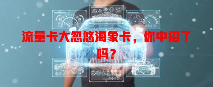 流量卡大忽悠海象卡，你中招了吗？