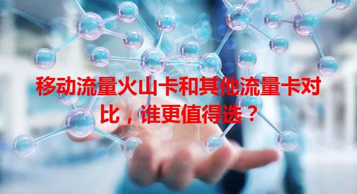 移动流量火山卡和其他流量卡对比，谁更值得选？