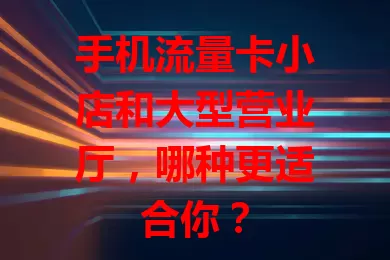 手机流量卡小店和大型营业厅，哪种更适合你？