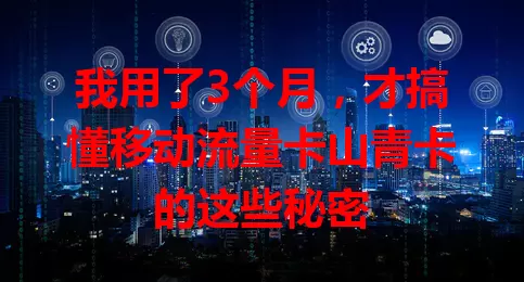 我用了3个月，才搞懂移动流量卡山青卡的这些秘密
