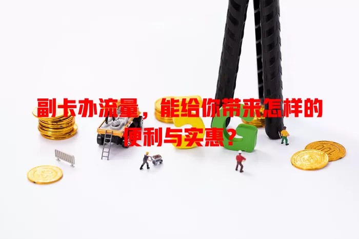 副卡办流量，能给你带来怎样的便利与实惠？