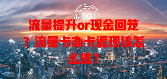 流量提升or现金回笼？流量卡办卡返现该怎么选？