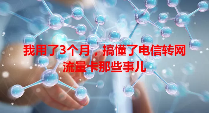 我用了3个月，搞懂了电信转网流量卡那些事儿