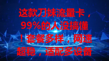 这款刀妹流量卡，99%的人没搞懂！套餐多样，网速超稳，适配多设备，误解可避免，速来研究找实惠方案！