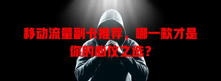 移动流量副卡推荐，哪一款才是你的心仪之选？