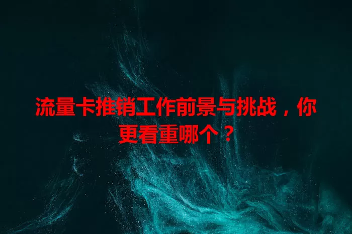 流量卡推销工作前景与挑战，你更看重哪个？