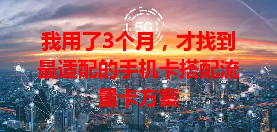 我用了3个月，才找到最适配的手机卡搭配流量卡方案