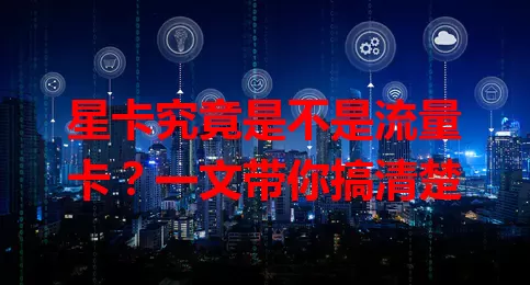 星卡究竟是不是流量卡？一文带你搞清楚