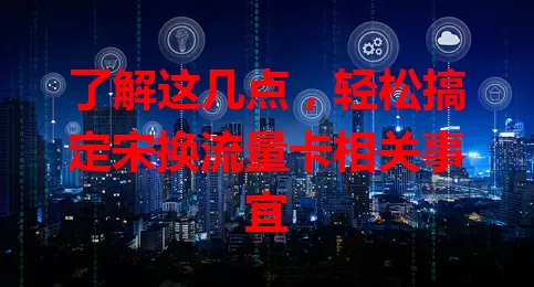 了解这几点，轻松搞定宋换流量卡相关事宜