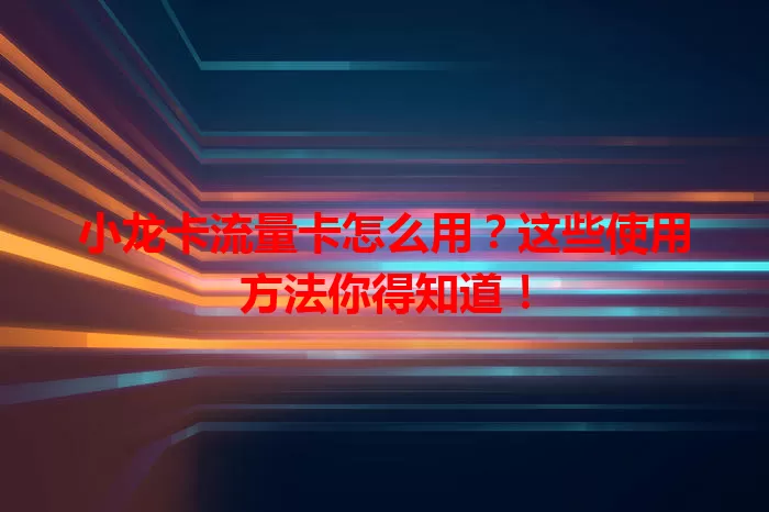 小龙卡流量卡怎么用？这些使用方法你得知道！