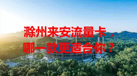 滁州来安流量卡，哪一款更适合你？