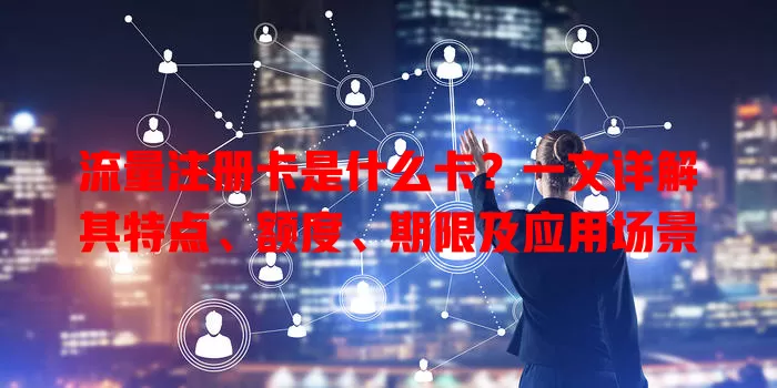 流量注册卡是什么卡？一文详解其特点、额度、期限及应用场景