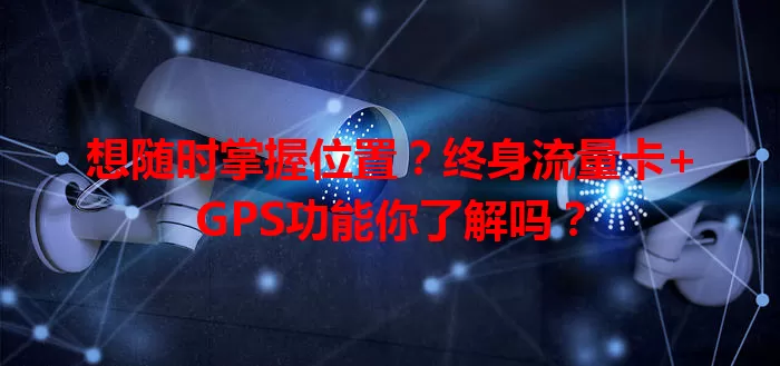想随时掌握位置？终身流量卡+GPS功能你了解吗？