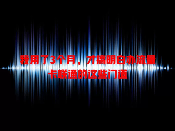 我用了3个月，才搞明白办流量卡联通的这些门道