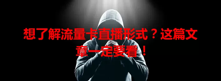 想了解流量卡直播形式？这篇文章一定要看！