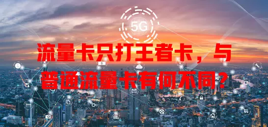 流量卡只打王者卡，与普通流量卡有何不同？