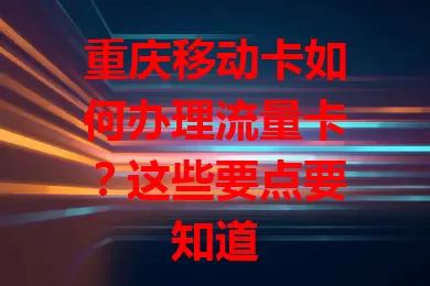 重庆移动卡如何办理流量卡？这些要点要知道