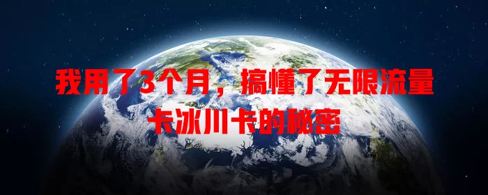 我用了3个月，搞懂了无限流量卡冰川卡的秘密