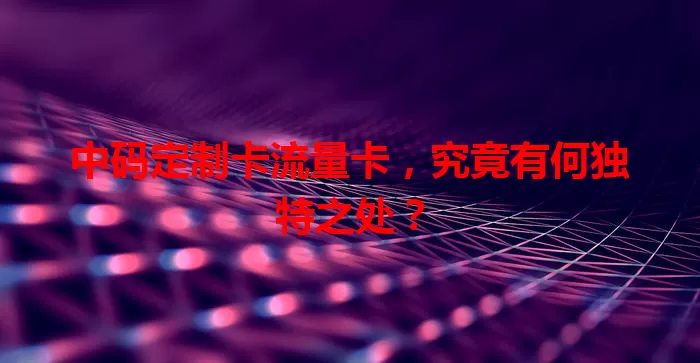 中码定制卡流量卡，究竟有何独特之处？