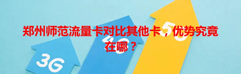郑州师范流量卡对比其他卡，优势究竟在哪？